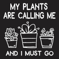 My Plants Need Me T  Shirt My Plants Are Calling Me And I Must Go Funn T-shirt | Artistshot