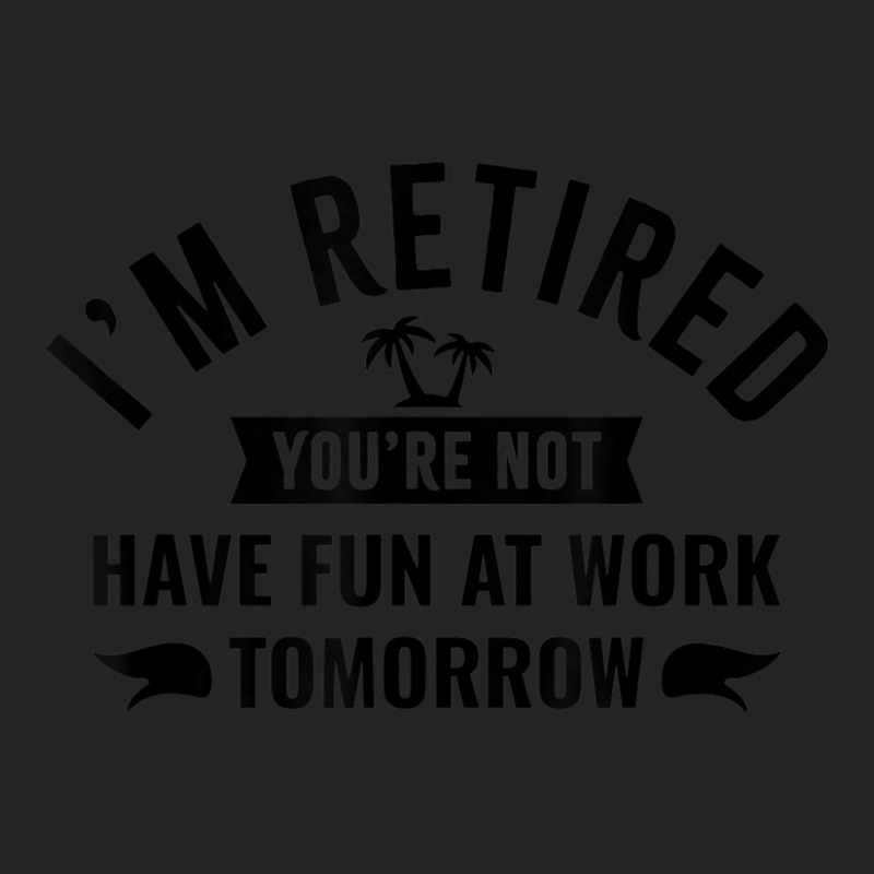 I'm Retired You're Not Have Fun At Work Tomorrow 3/4 Sleeve Shirt by Min06 | Artistshot