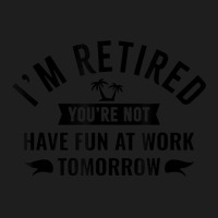 I'm Retired You're Not Have Fun At Work Tomorrow Classic T-shirt | Artistshot