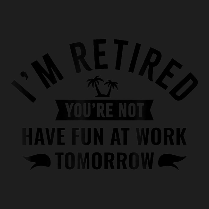 I'm Retired You're Not Have Fun At Work Tomorrow Classic T-shirt by Min06 | Artistshot