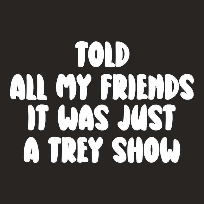 Told All My Friends It Was Just A Trey Show Ladies Fitted T-Shirt by Irene West | Artistshot