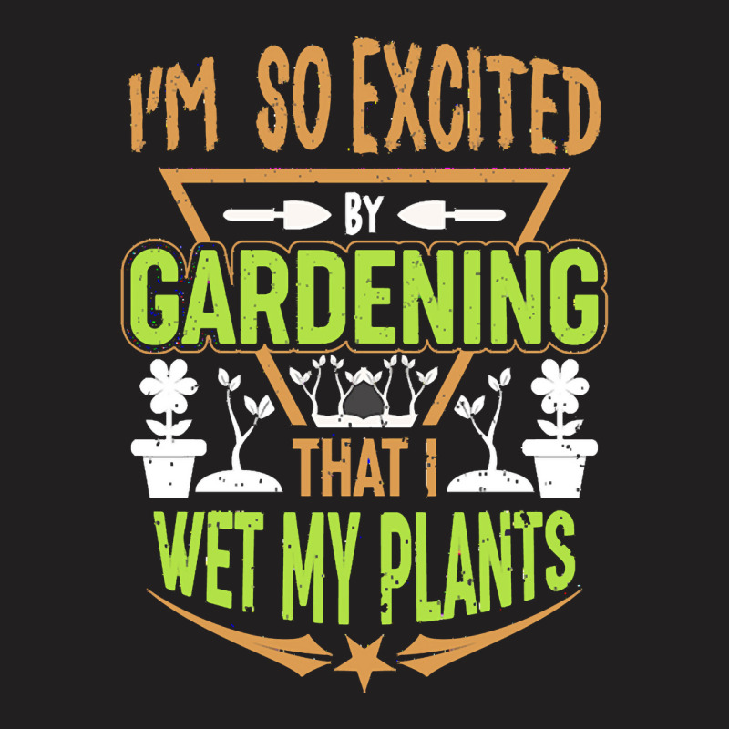 Gardening T  Shirt I'm So Excited By Gardening That I Wet My Plants T T-shirt | Artistshot