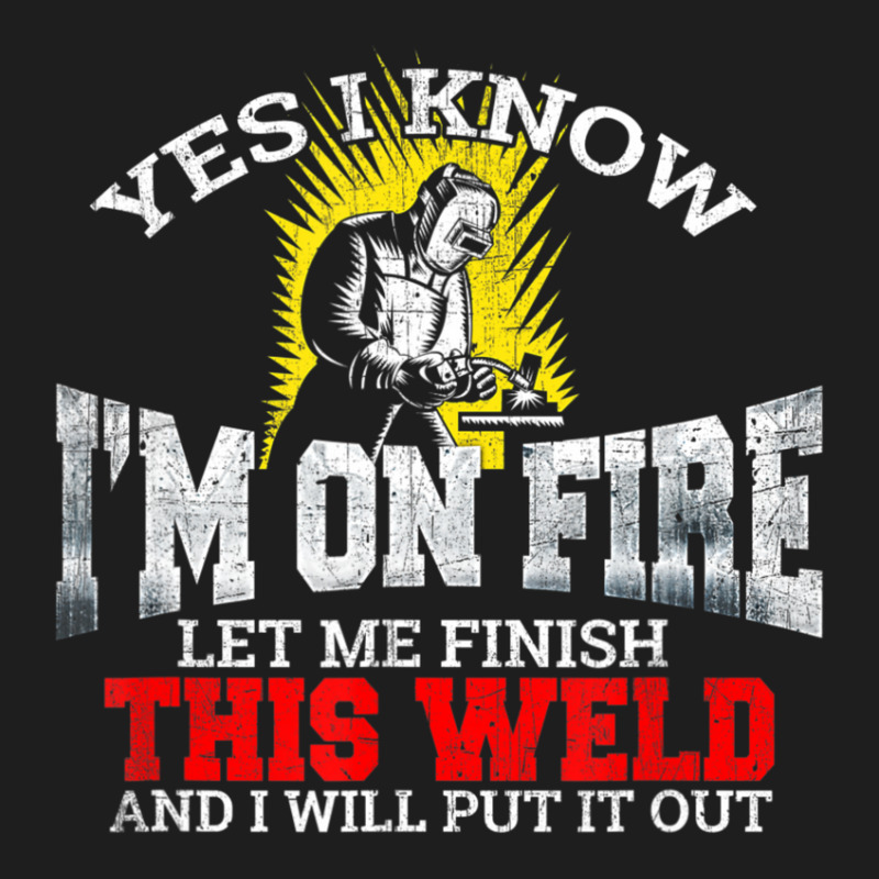 Welder Yes I Know I'm On Fire Let Me Finish Classic T-shirt | Artistshot