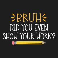 Bruh Did You Even Show Your Work Funny Math Teacher Classic T-shirt | Artistshot