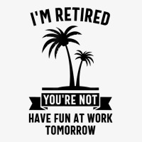 Mens I'm Retired You're Not Have Fun At Work Tomorrow T Shirt Ladies Fitted T-shirt | Artistshot