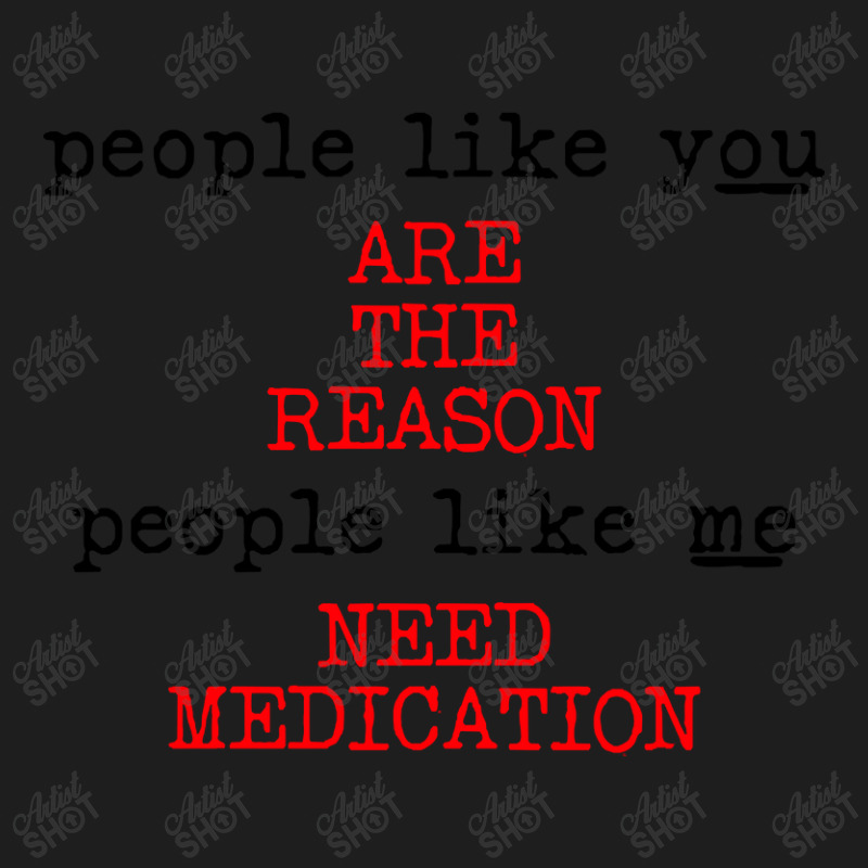 People Like You Are The Reason People Like Me Need Medication Classic T-shirt by macklinsampson | Artistshot