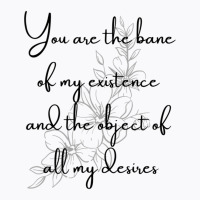 You Are The Bane Of My Existence And The Object Of All My Desires T-shirt | Artistshot