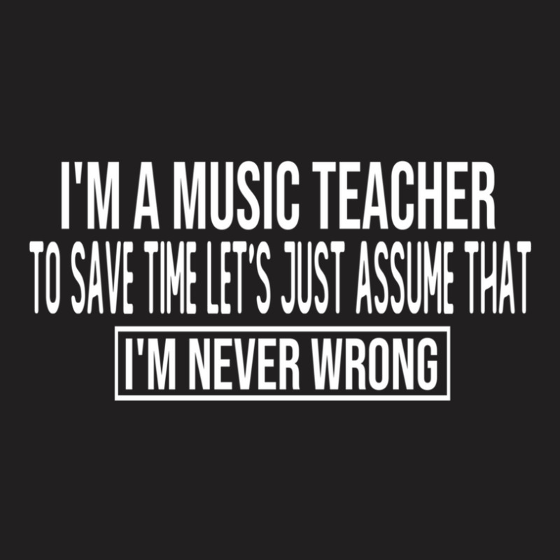 I M A Music Teacher To Save Time Let S Just Assume That I M Never Wron T-Shirt by MichaelVictory | Artistshot