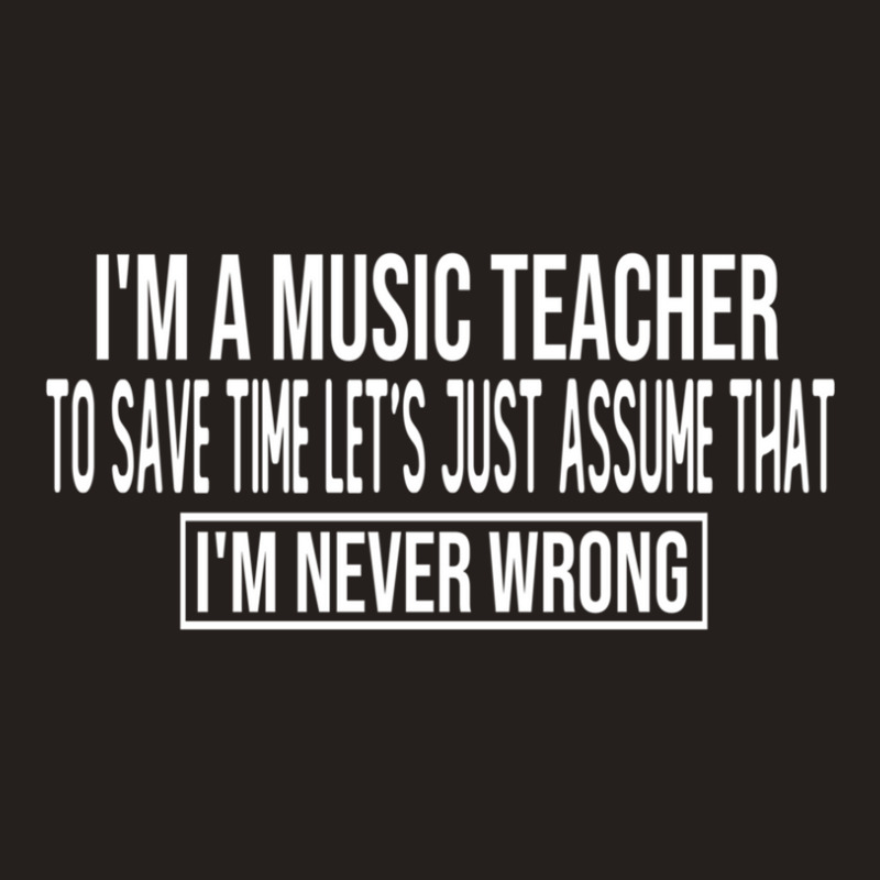 I M A Music Teacher To Save Time Let S Just Assume That I M Never Wron Tank Top by MichaelVictory | Artistshot