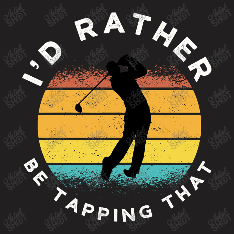 Funny Golf I'd Rather Be Tapping That T-shirt | Artistshot