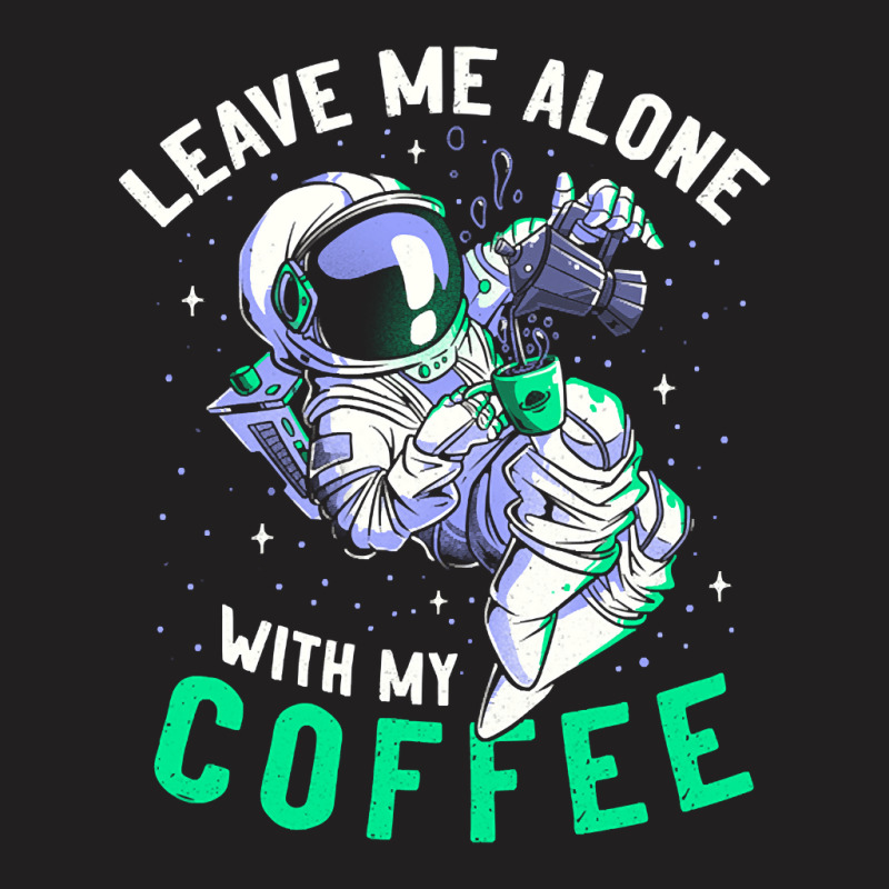 Limited Edition Leave Me Alone With My Coffee Funny Astronaut Spaceman T-shirt | Artistshot