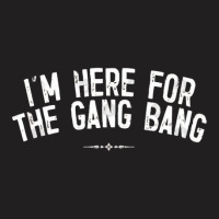 I'm Here For The Gang Bang T-shirt | Artistshot