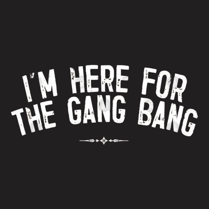 I'm Here For The Gang Bang T-shirt | Artistshot