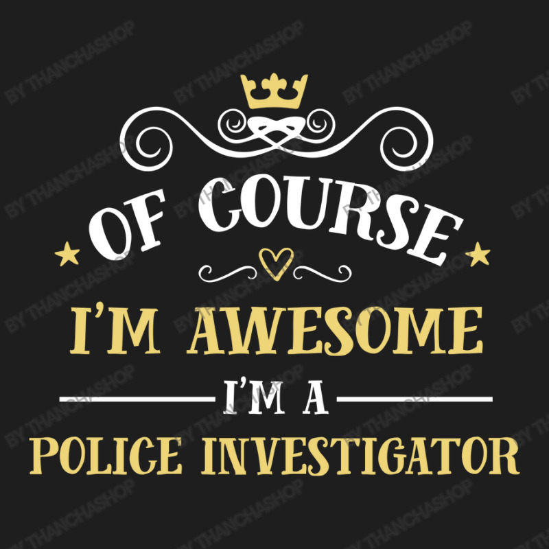 Of Course I'm Awesome I'm A Police Investigator Classic T-shirt by thanchashop | Artistshot