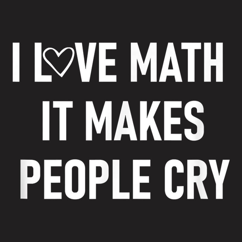 I Love Math It Makes People Cry, Funny, Jokes, Sarcastic T Shirt T-shirt | Artistshot