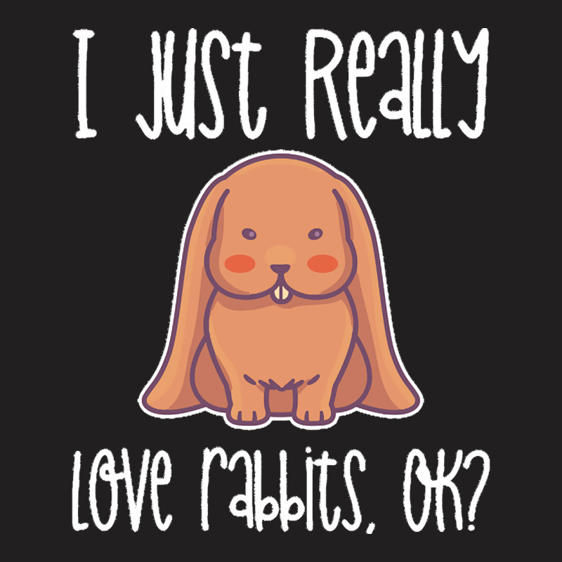 I Just Realy Love T  Shirt I Just Really Love Rabbits, O K T-Shirt by eudorakreiger568 | Artistshot