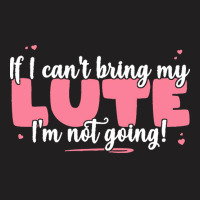 If I Can T Bring T  Shirt If I Can't Bring My Lute I'm Not Going   Cut T-shirt | Artistshot