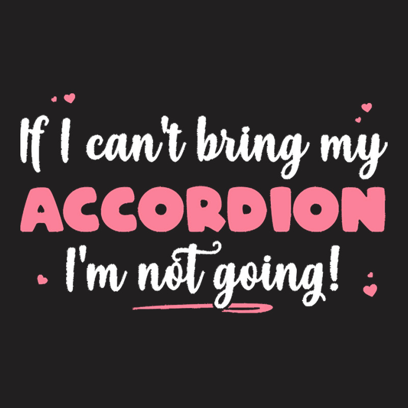 If I Cant Bring T  Shirt If I Can't Bring My Accordion I'm Not Going T-Shirt by eudorakreiger568 | Artistshot