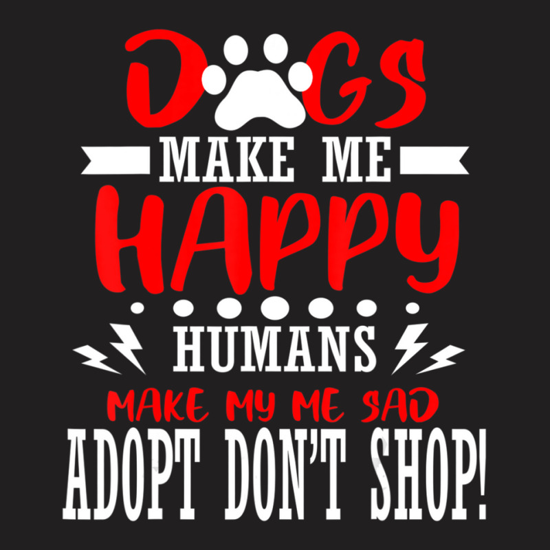 Trending Dogs Make Me Humans Happy Sad Adopt Rescue Shelter Animal T-shirt | Artistshot