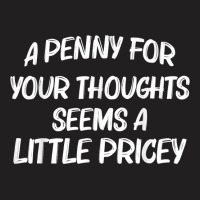 Funny Sarcasm Penny For Your Thoughts Seem A Little Pricey T Shirt T-shirt | Artistshot