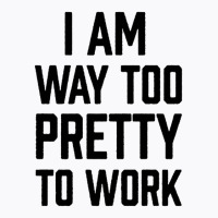 I Am Way Too Pretty To Work T-shirt | Artistshot