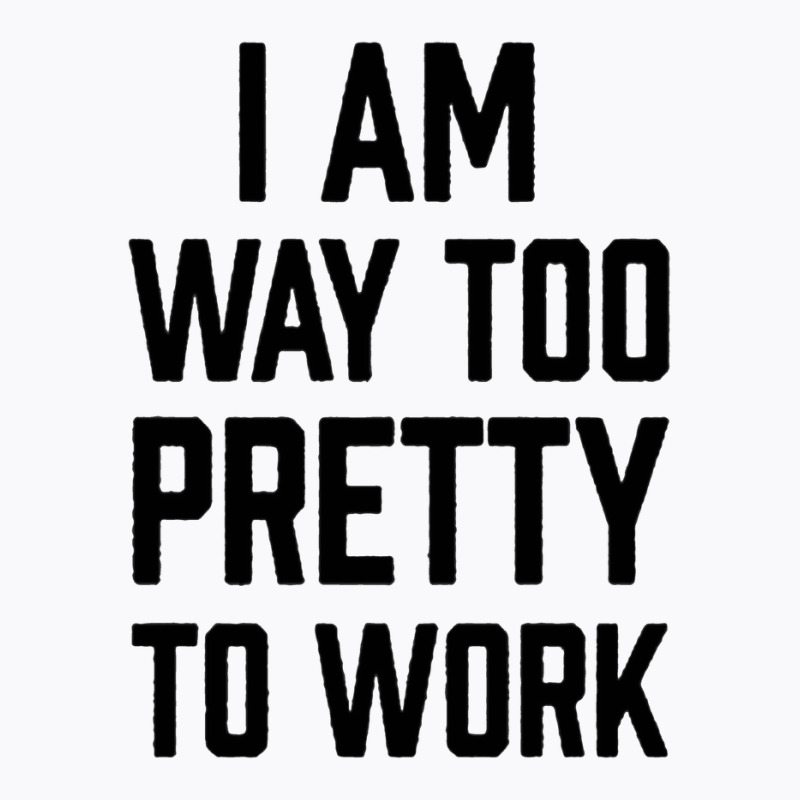 I Am Way Too Pretty To Work T-Shirt by DERRICKILLIAMS | Artistshot