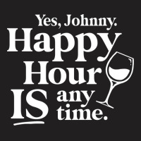 Yes Johnny, Happy Hour Is Anytime T-shirt | Artistshot