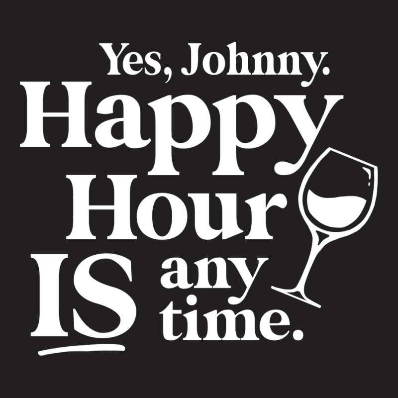 Yes Johnny, Happy Hour Is Anytime T-shirt | Artistshot