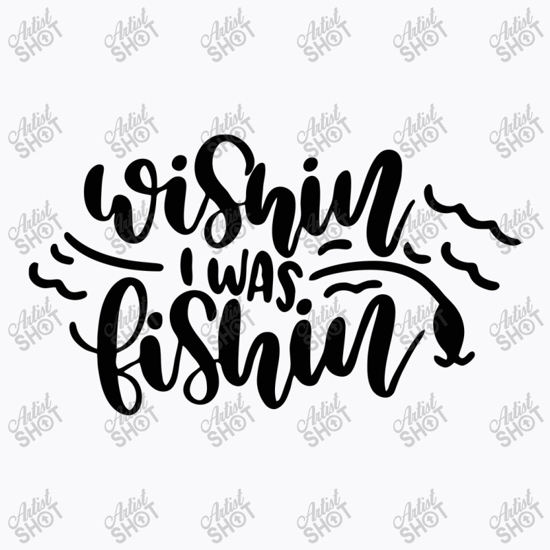 Wishin' I Was Fishin T-shirt | Artistshot