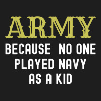 Army Because No One Played Navy As A Kid Funny Saying T Shirt Classic T-shirt | Artistshot