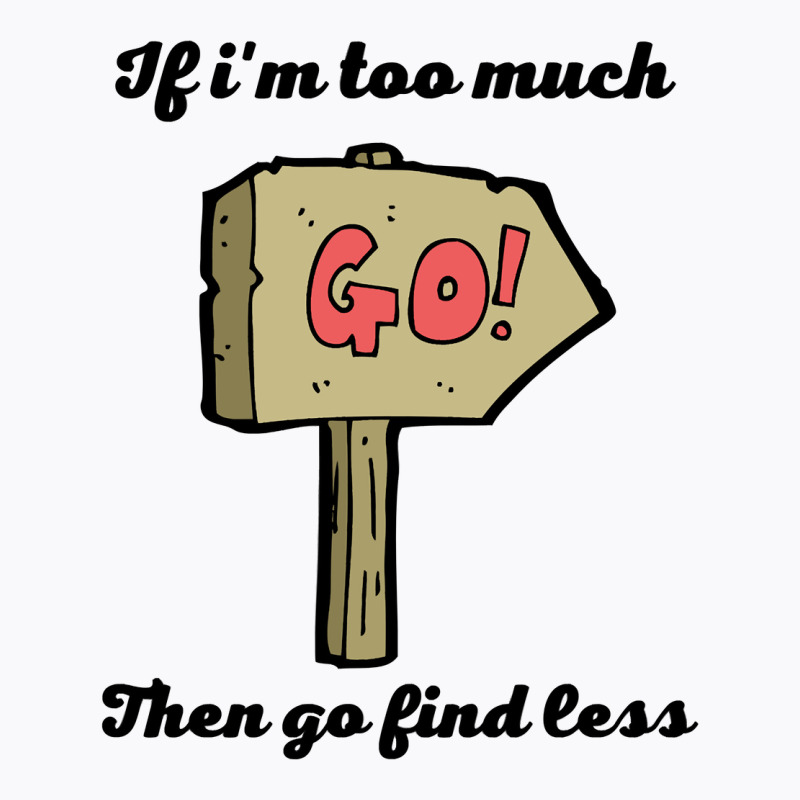 If Im Too Much Then Go Find Less For Gifts   Copy Copy Copy Copy T-shirt | Artistshot