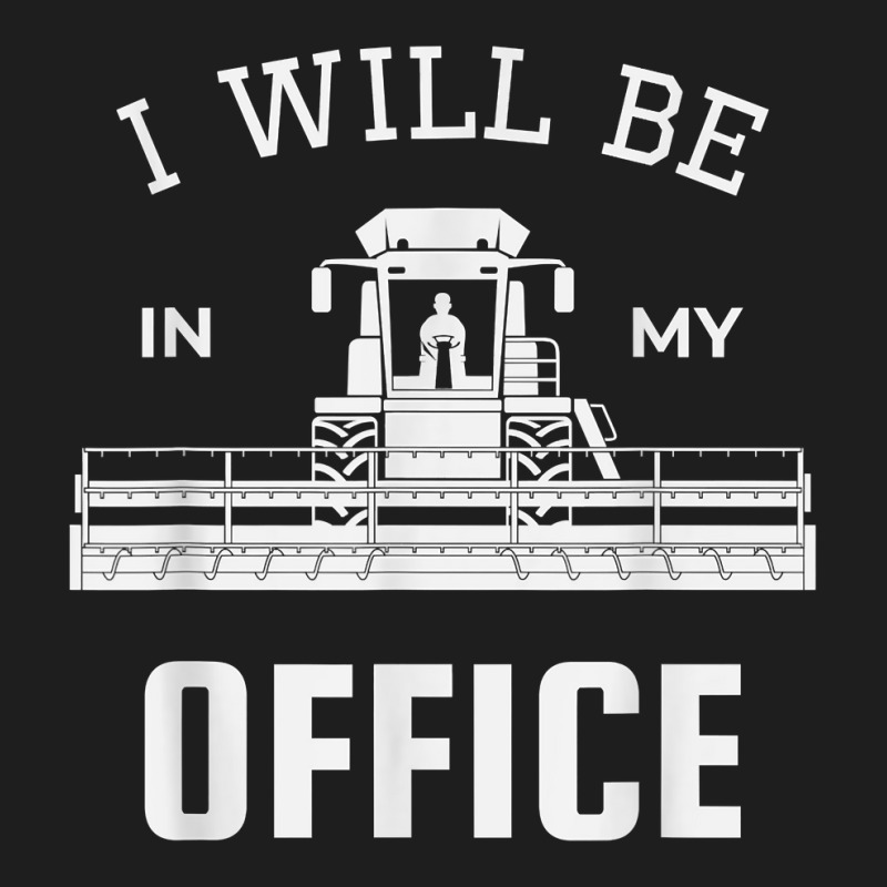 I Will Be In My Office, Combine Harvester Tractor Farmer Dad T Shirt Classic T-shirt by benoirme | Artistshot