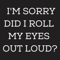 Im Sorry Did I Roll My Eyes Out Loud T-shirt | Artistshot