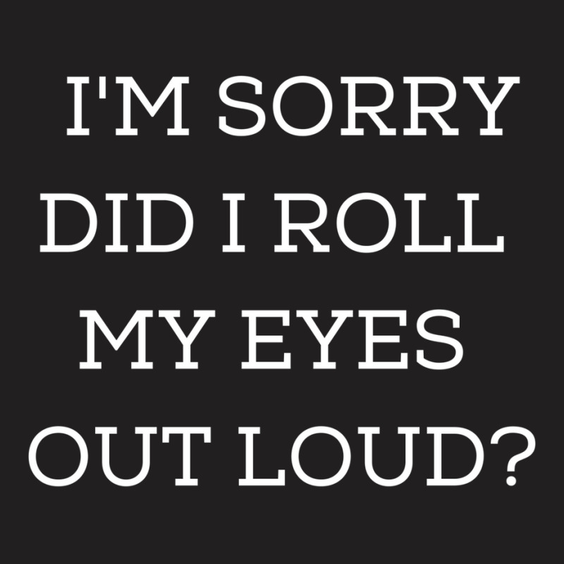 Im Sorry Did I Roll My Eyes Out Loud T-shirt | Artistshot