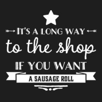 It's A Long Way To The Shop If You Want A Sausage Roll Classic T-shirt | Artistshot