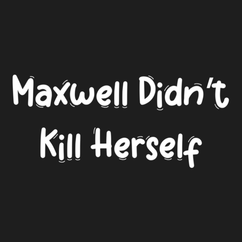 Maxwell Didn_t Kill Herself Classic T-shirt by THOMASMANUEL | Artistshot