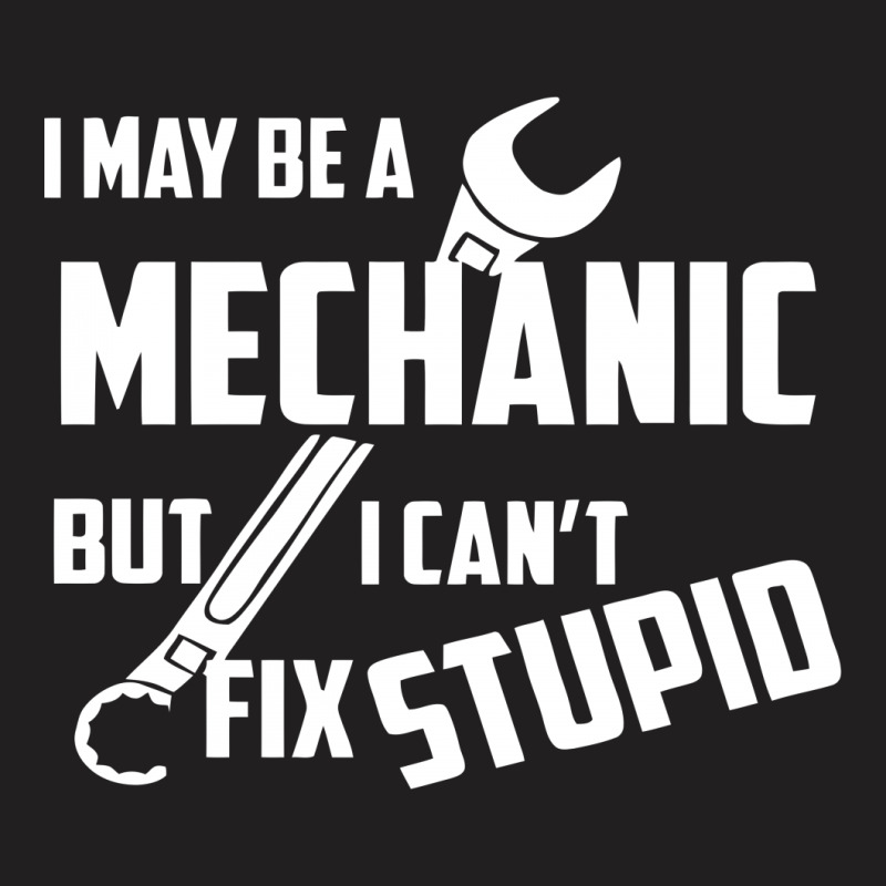 I May Be A Mechanic But I Can't Fix Stupid T-shirt | Artistshot