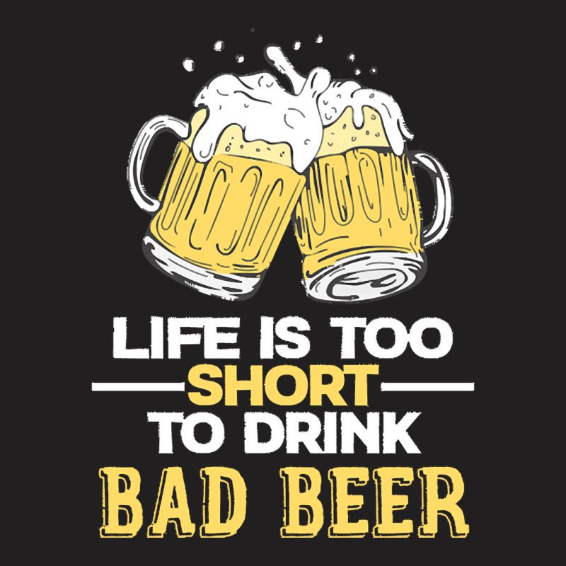 Life Is Too Short To Drink Bad Beer T  Shirt Life Is Too Short To Drin T-shirt | Artistshot