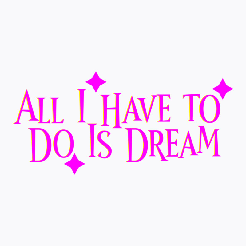 All I Have To Do Is Dream T-shirt | Artistshot