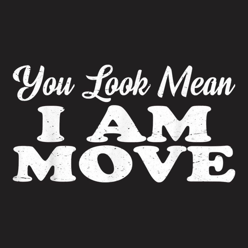 You Look Mean, I Am, Move   T Shirt T-shirt | Artistshot