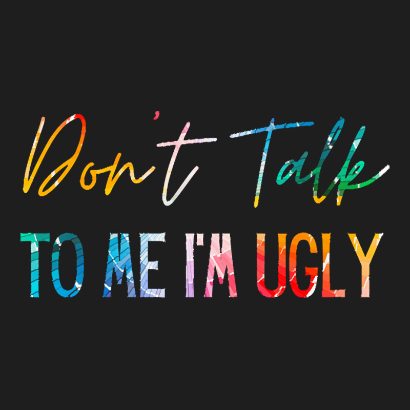 Dont Talk To Me Im Ugly T  Shirtdon't Talk To Me Im Ugly   Funny Sarca Classic T-shirt | Artistshot