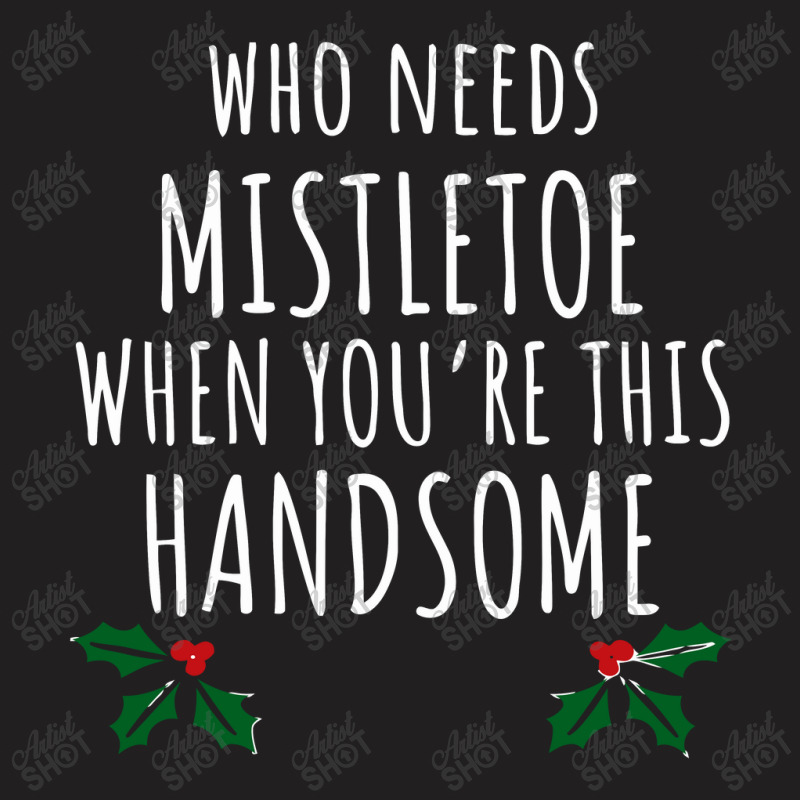 Who Needs Mistletoe When You're This Handsome T-shirt | Artistshot