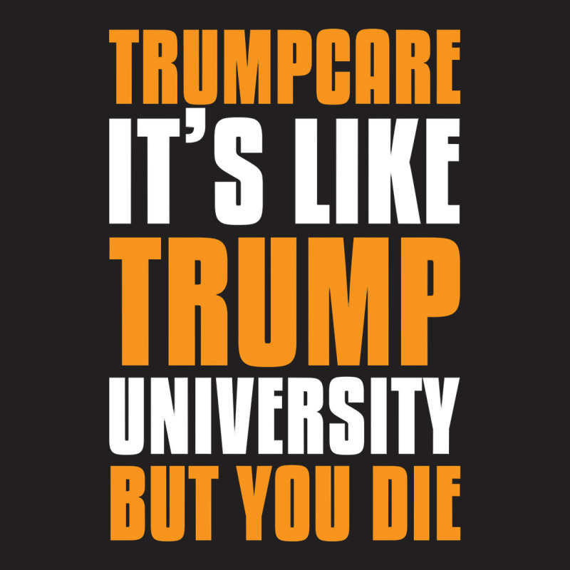 Trumpcare It's Like Trump University But You Die T-shirt | Artistshot