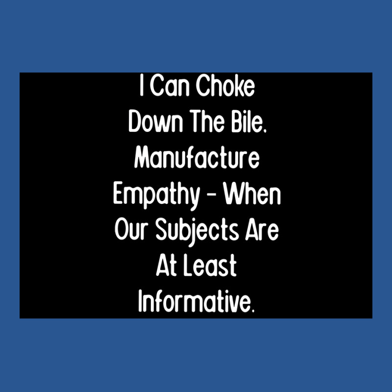 I Can Choke Down The Bile Manufacture Empathy When Our Subjects Are At T-shirt | Artistshot