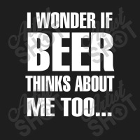 Beer I Wonder If Beer Thinks About Me Too Classic T-shirt | Artistshot