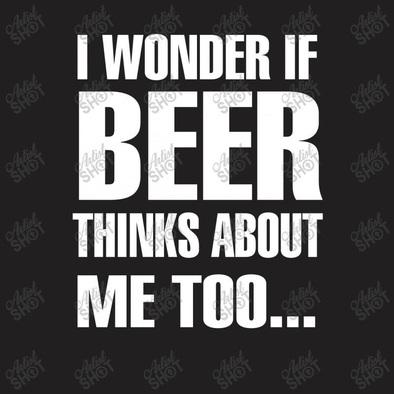 Beer I Wonder If Beer Thinks About Me Too T-shirt | Artistshot