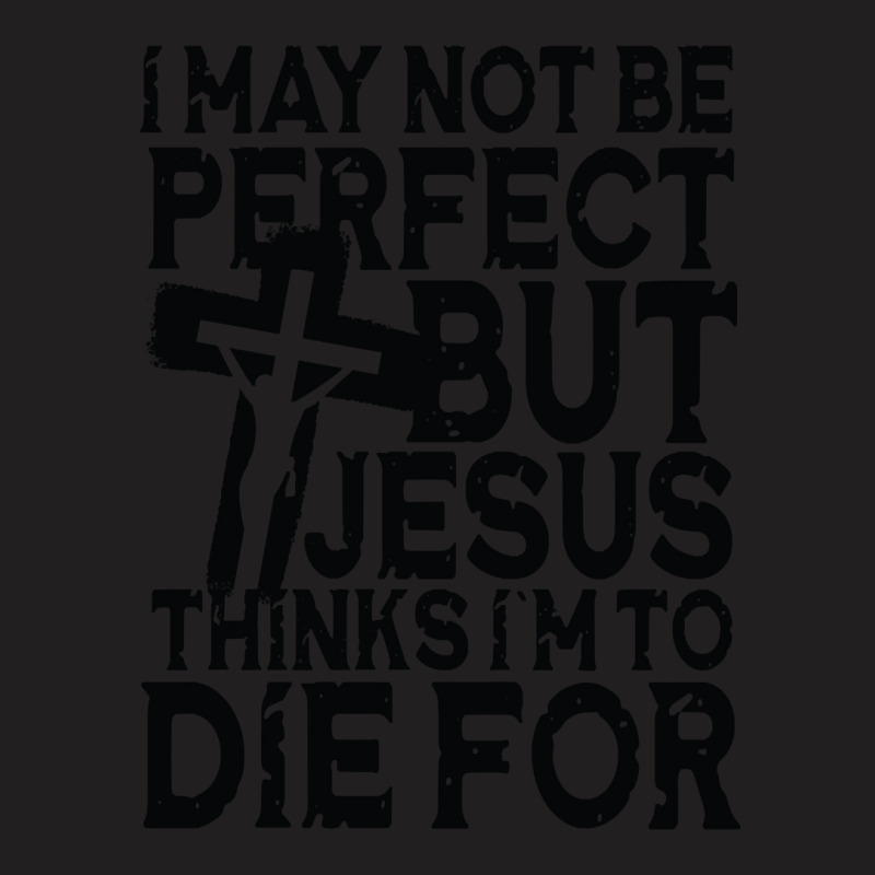 I May Not Be Perfect But Jesus Thinks I'm To Die For T-shirt | Artistshot