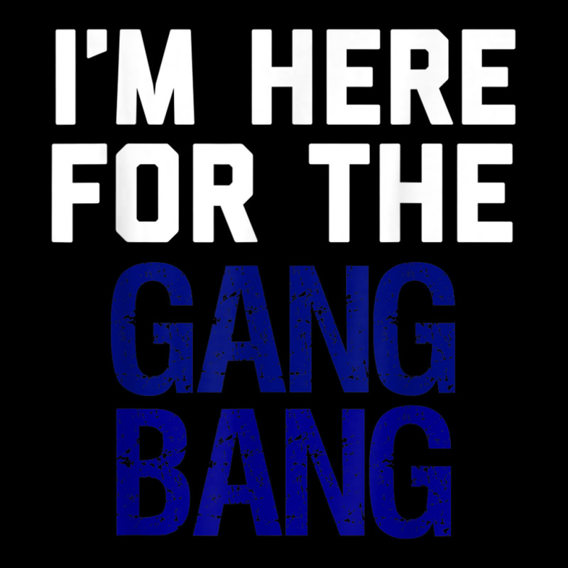 I'm Here For The Gang Bang Novelty Funny Party Shirt Long Sleeve Shirts | Artistshot