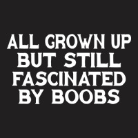 All Grown Up But Still Fascinated By Boobs T-shirt | Artistshot