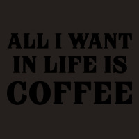 All I Want In Life Is Coffee Tank Top | Artistshot